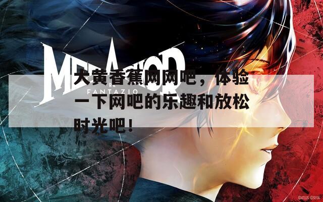 大黄香蕉网网吧，体验一下网吧的乐趣和放松时光吧！