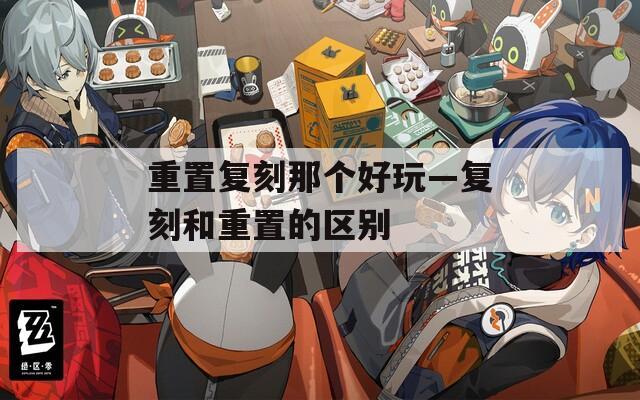 重置复刻那个好玩—复刻和重置的区别