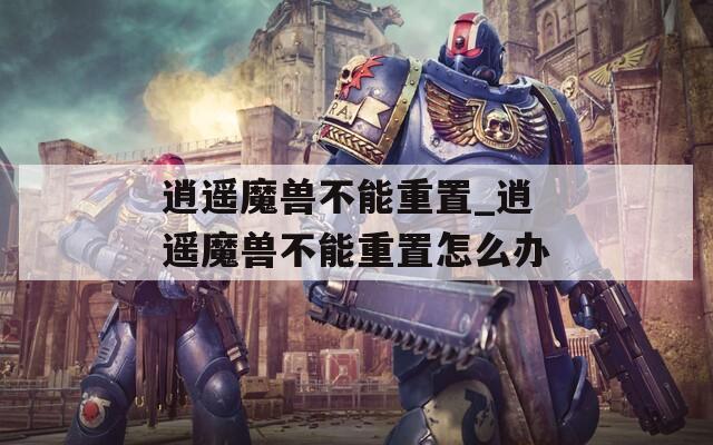 逍遥魔兽不能重置_逍遥魔兽不能重置怎么办
