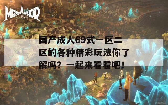 国产成人69式一区二区的各种精彩玩法你了解吗？一起来看看吧！