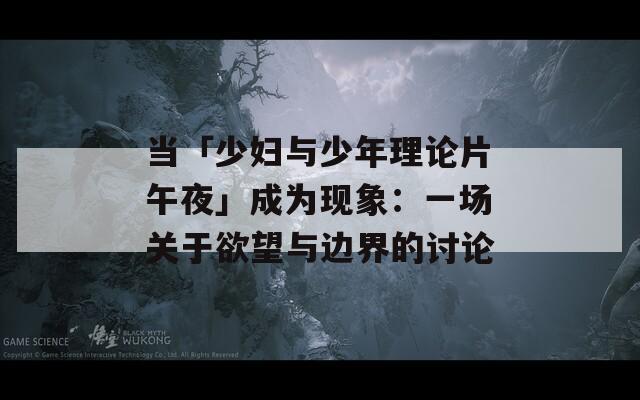 当「少妇与少年理论片午夜」成为现象：一场关于欲望与边界的讨论
