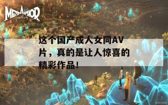 这个国产成人女同AV片，真的是让人惊喜的精彩作品！