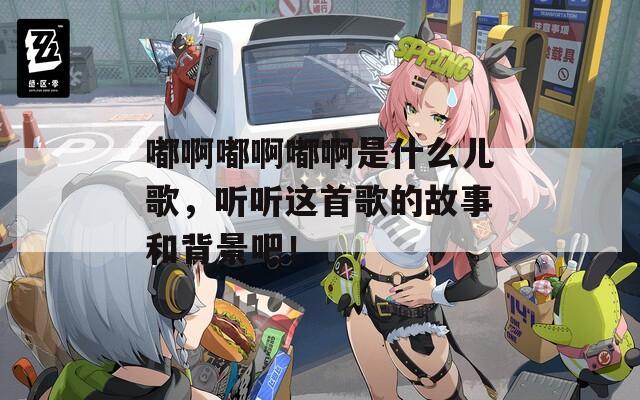 嘟啊嘟啊嘟啊是什么儿歌，听听这首歌的故事和背景吧！