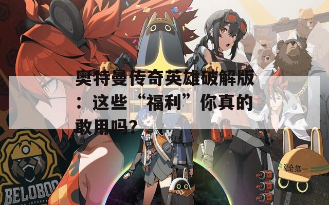 奥特曼传奇英雄破解版：这些“福利”你真的敢用吗？