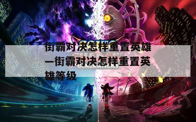 街霸对决怎样重置英雄—街霸对决怎样重置英雄等级