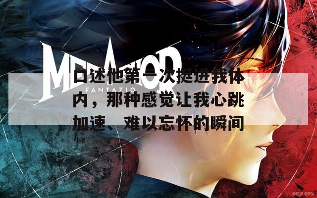 口述他第一次挺进我体内，那种感觉让我心跳加速、难以忘怀的瞬间
