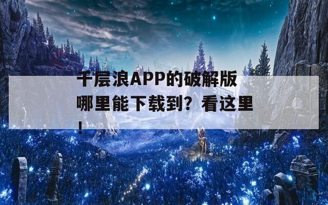 千层浪APP的破解版哪里能下载到？看这里！
