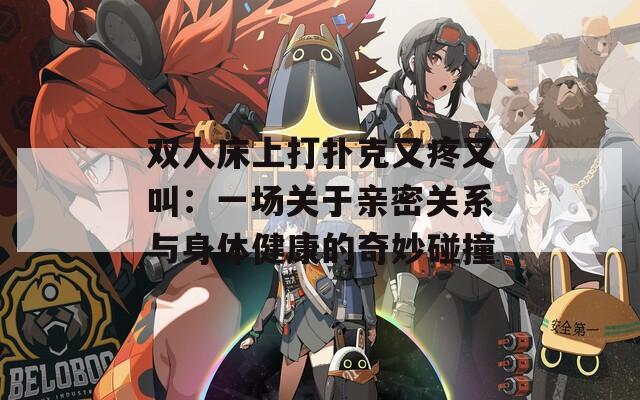 双人床上打扑克又疼又叫：一场关于亲密关系与身体健康的奇妙碰撞