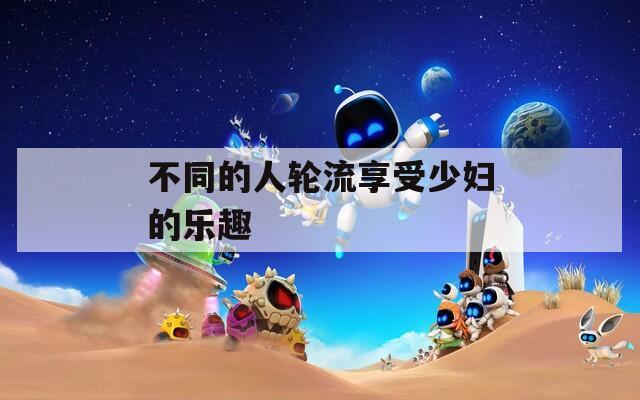 不同的人轮流享受少妇的乐趣