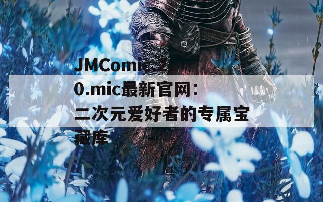 JMComic.2.0.mic最新官网：二次元爱好者的专属宝藏库