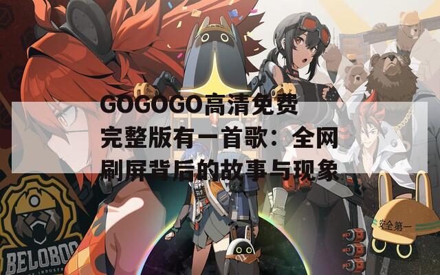 GOGOGO高清免费完整版有一首歌：全网刷屏背后的故事与现象