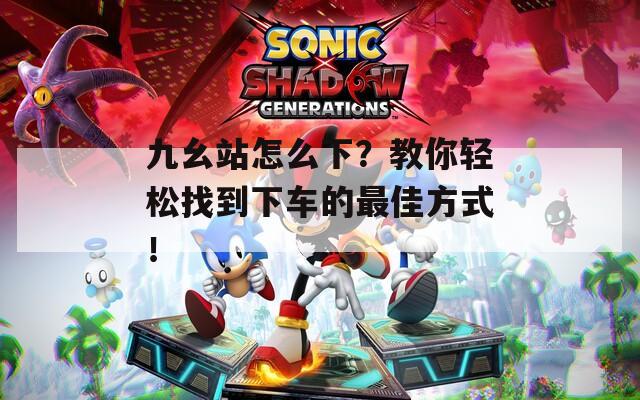 九幺站怎么下？教你轻松找到下车的最佳方式！