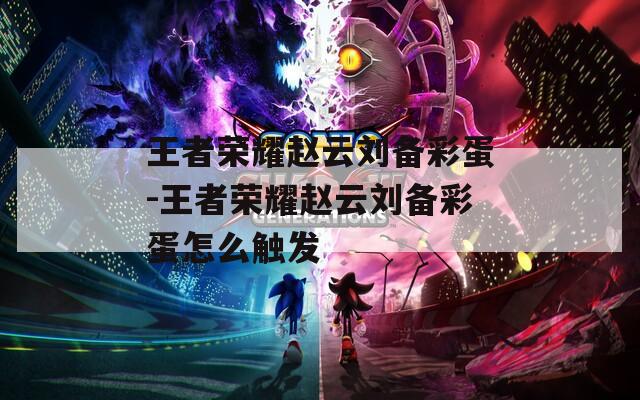 王者荣耀赵云刘备彩蛋-王者荣耀赵云刘备彩蛋怎么触发
