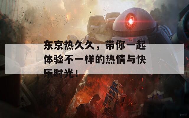 东京热久久，带你一起体验不一样的热情与快乐时光！