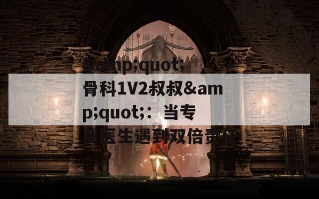 &quot;骨科1V2叔叔&quot;：当专业医生遇到双倍责任