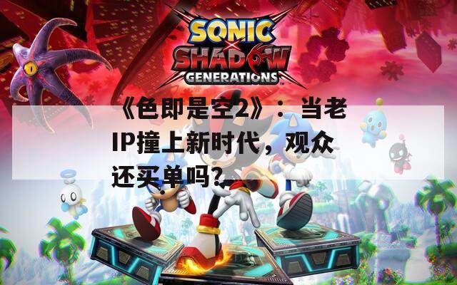 《色即是空2》：当老IP撞上新时代，观众还买单吗？