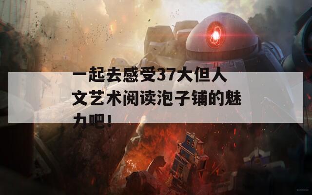一起去感受37大但人文艺术阅读泡子铺的魅力吧！