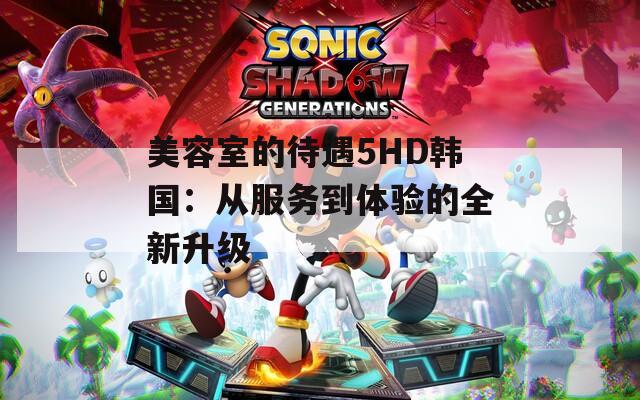 美容室的待遇5HD韩国：从服务到体验的全新升级