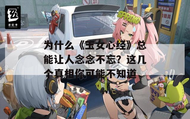为什么《玉女心经》总能让人念念不忘？这几个真相你可能不知道