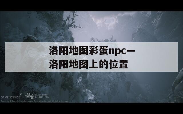 洛阳地图彩蛋npc—洛阳地图上的位置