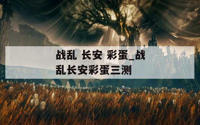战乱 长安 彩蛋_战乱长安彩蛋三测