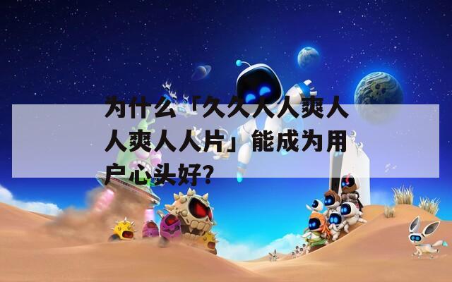 为什么「久久人人爽人人爽人人片」能成为用户心头好？