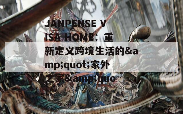 JANPENSE VISA HOME：重新定义跨境生活的&quot;家外之家&quot;
