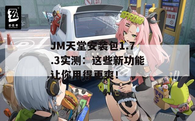 JM天堂安装包1.7.3实测：这些新功能让你用得更爽！