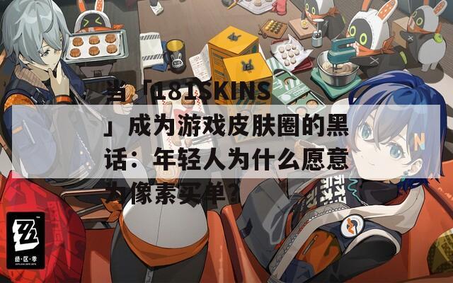 当「181SKINS」成为游戏皮肤圈的黑话：年轻人为什么愿意为像素买单？
