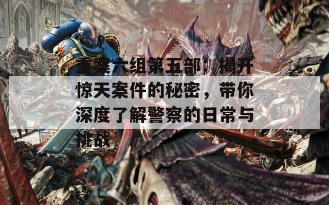 重案六组第五部：揭开惊天案件的秘密，带你深度了解警察的日常与挑战
