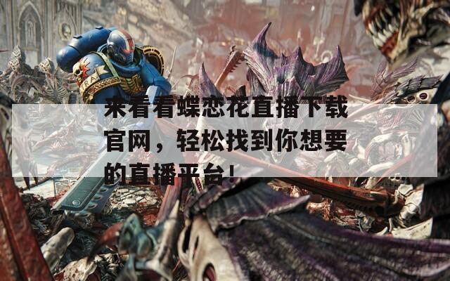 来看看蝶恋花直播下载官网，轻松找到你想要的直播平台！