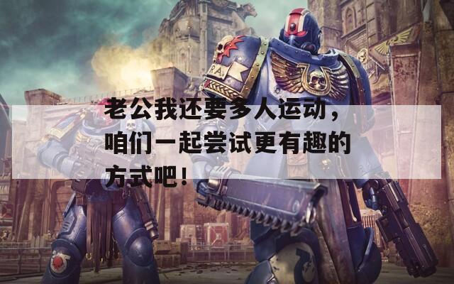 老公我还要多人运动，咱们一起尝试更有趣的方式吧！