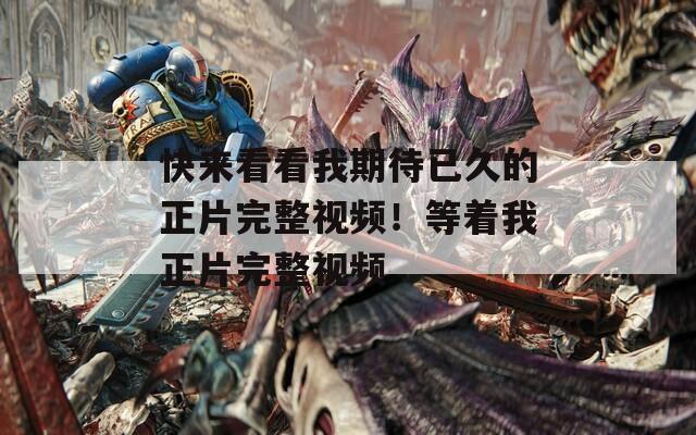 快来看看我期待已久的正片完整视频！等着我正片完整视频
