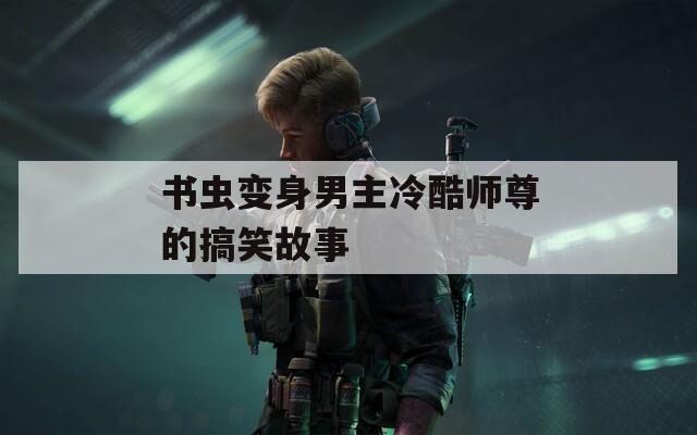 书虫变身男主冷酷师尊的搞笑故事