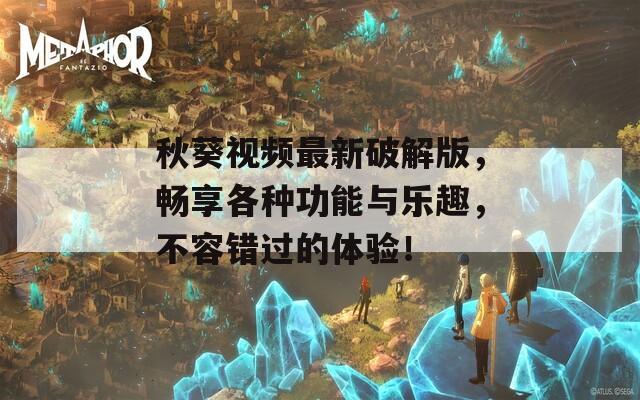 秋葵视频最新破解版，畅享各种功能与乐趣，不容错过的体验！
