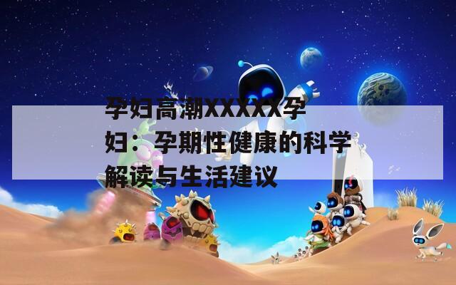 孕妇高潮XXXXX孕妇：孕期性健康的科学解读与生活建议
