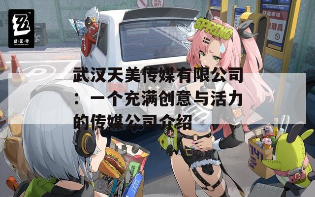 武汉天美传媒有限公司：一个充满创意与活力的传媒公司介绍