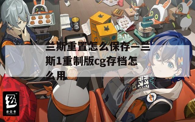 兰斯重置怎么保存—兰斯1重制版cg存档怎么用