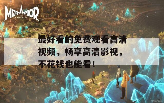 最好看的免费观看高清视频，畅享高清影视，不花钱也能看！
