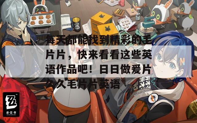 每天都能找到精彩的毛片片，快来看看这些英语作品吧！日日做爰片久久毛片片英语