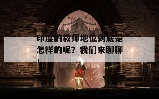 印度的教师地位到底是怎样的呢？我们来聊聊！
