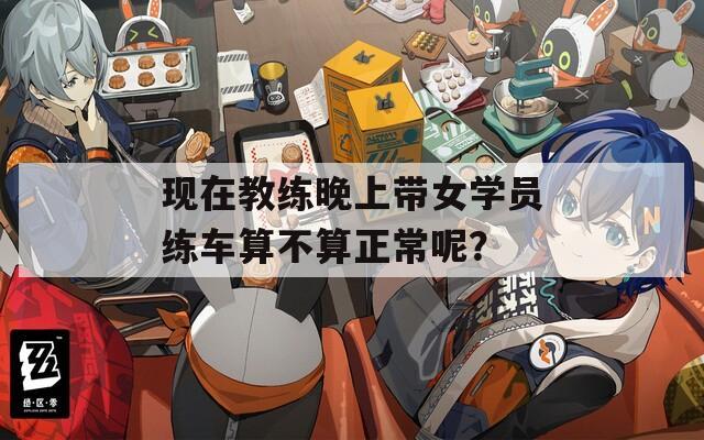 现在教练晚上带女学员练车算不算正常呢？