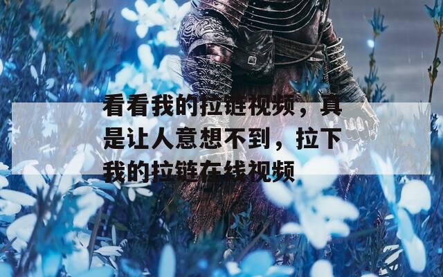 看看我的拉链视频，真是让人意想不到，拉下我的拉链在线视频
