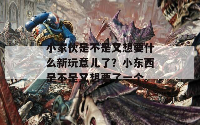 小家伙是不是又想要什么新玩意儿了？小东西是不是又想要了一个。