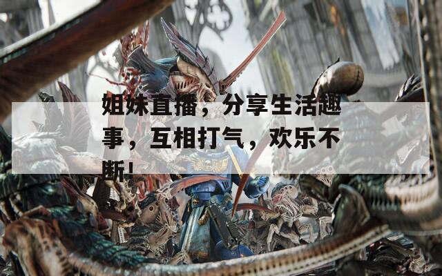 姐妹直播，分享生活趣事，互相打气，欢乐不断！