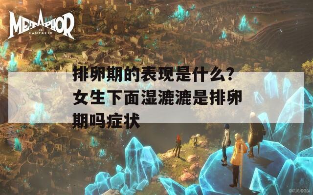 排卵期的表现是什么？女生下面湿漉漉是排卵期吗症状