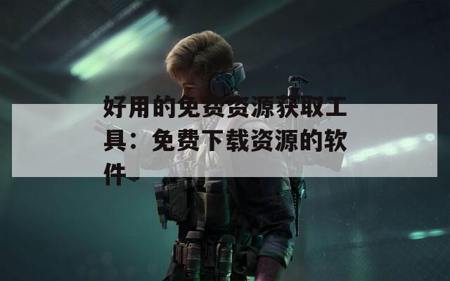 好用的免费资源获取工具：免费下载资源的软件