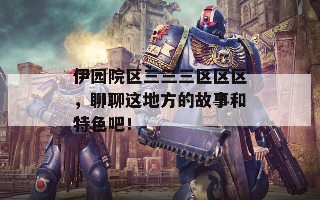 伊园院区三三三区区区，聊聊这地方的故事和特色吧！
