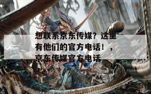想联系京东传媒？这里有他们的官方电话！，京东传媒官方电话