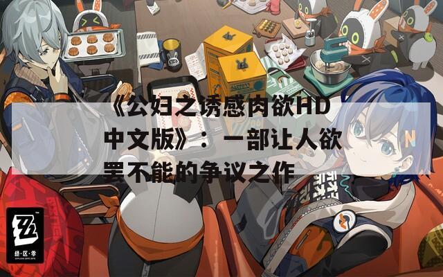 《公妇之诱感肉欲HD中文版》：一部让人欲罢不能的争议之作